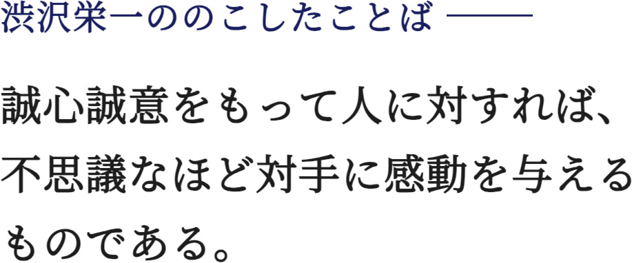 渋沢栄一ののこしたことば 誠心誠意をもって人に対すれば、不思議なほど対手に感動を与えるものである。