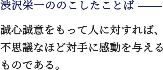 渋沢栄一ののこしたことば 誠心誠意をもって人に対すれば、不思議なほど対手に感動を与えるものである。